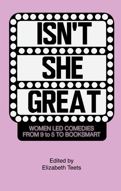 Isn’t She Great: Writers on Women Led-Comedies from 9 to 5 to Booksmart edited by Elizabeth Teets