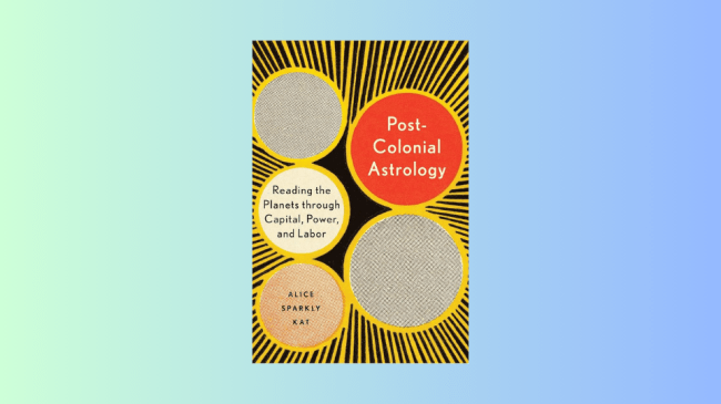 Postcolonial Astrology: Reading the Planets through Capital, Power, and Labor by Alice Sparkly Kat